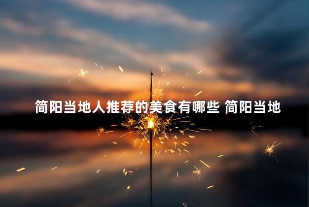 简阳当地人推荐的美食有哪些 简阳当地人力荐的美食精选